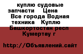 куплю судовые запчасти. › Цена ­ 13 - Все города Водная техника » Куплю   . Башкортостан респ.,Кумертау г.